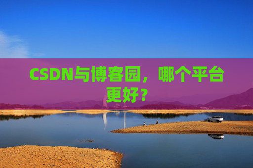 CSDN与博客园，哪个平台更好？